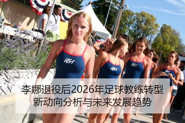 李娜退役后2026年足球教练转型新动向分析与未来发展趋势