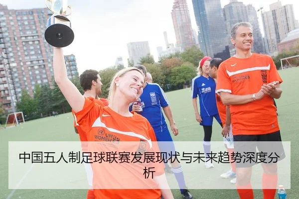 中国五人制足球联赛发展现状与未来趋势深度分析